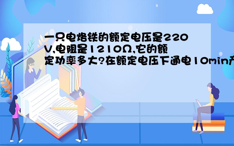 一只电烙铁的额定电压是220V,电阻是1210Ω,它的额定功率多大?在额定电压下通电10min产生多少热量?写出步骤