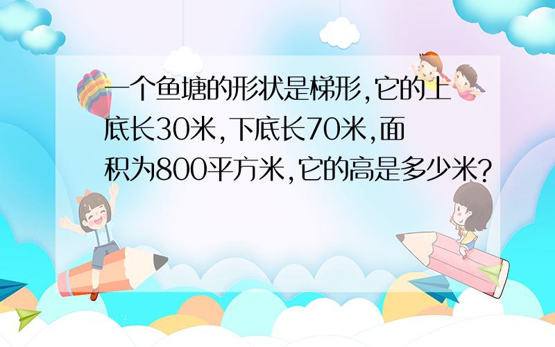 一个鱼塘的形状是梯形,它的上底长30米,下底长70米,面积为800平方米,它的高是多少米?