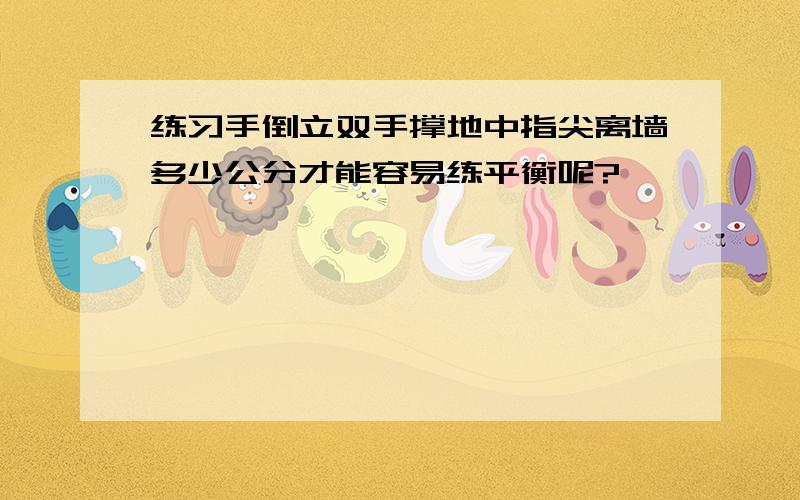 练习手倒立双手撑地中指尖离墙多少公分才能容易练平衡呢?