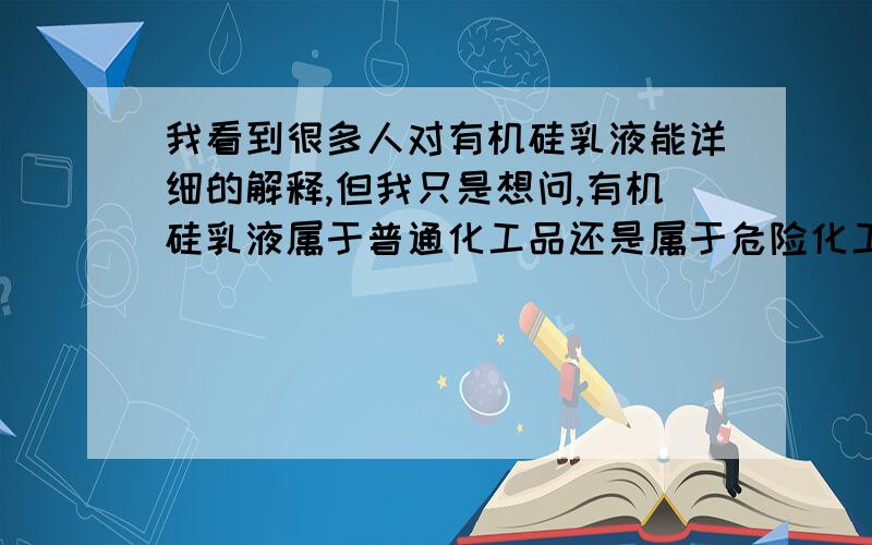 我看到很多人对有机硅乳液能详细的解释,但我只是想问,有机硅乳液属于普通化工品还是属于危险化工品.