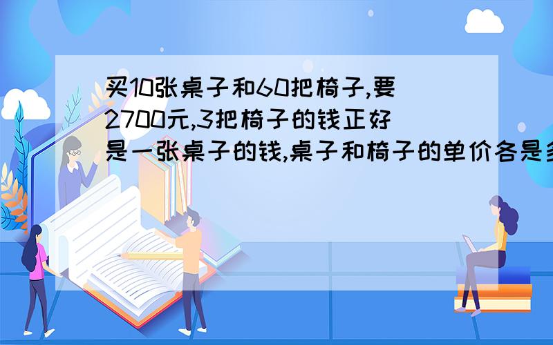 买10张桌子和60把椅子,要2700元,3把椅子的钱正好是一张桌子的钱,桌子和椅子的单价各是多少元?