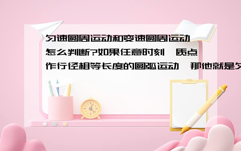 匀速圆周运动和变速圆周运动,怎么判断?如果任意时刻,质点作行径相等长度的圆弧运动,那他就是匀速圆周运动吗?