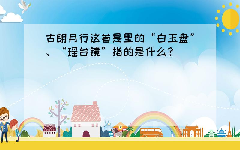 古朗月行这首是里的“白玉盘”、“瑶台镜”指的是什么?