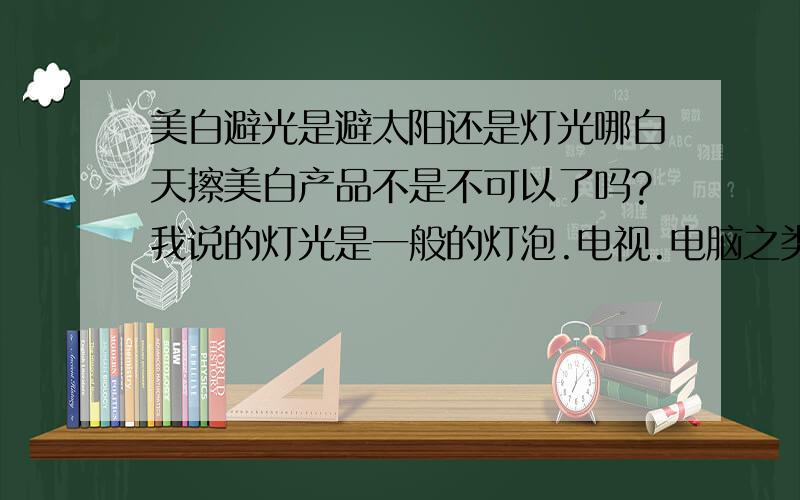 美白避光是避太阳还是灯光哪白天擦美白产品不是不可以了吗?我说的灯光是一般的灯泡.电视.电脑之类的.,比如说精油,牛奶面膜,等待