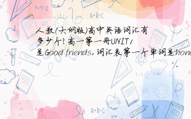 人教（大纲版）高中英语词汇有多少个?高一第一册UNIT1是Good friends,词汇表第一个单词是honest（精确到十位）请不要瞎编蒙我,谢谢!