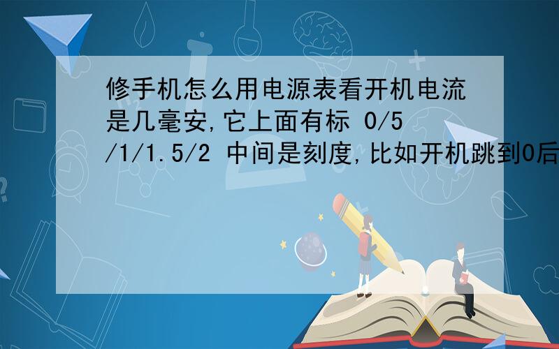 修手机怎么用电源表看开机电流是几毫安,它上面有标 0/5/1/1.5/2 中间是刻度,比如开机跳到0后面的第一个刻度是几毫安