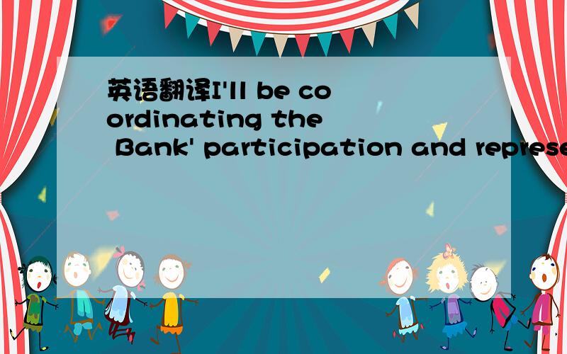 英语翻译I'll be coordinating the Bank' participation and representation by project teams this time around.