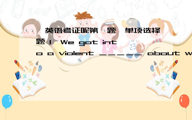 ,英语考证呢第一题、单项选择题 1、We got into a violent ＿＿＿＿＿ about whether to go by sea or by air.A、opinion B、argument C、hesitation D、doubt 2、When learning a foreign language,the best ＿＿＿＿＿＿＿＿＿ is