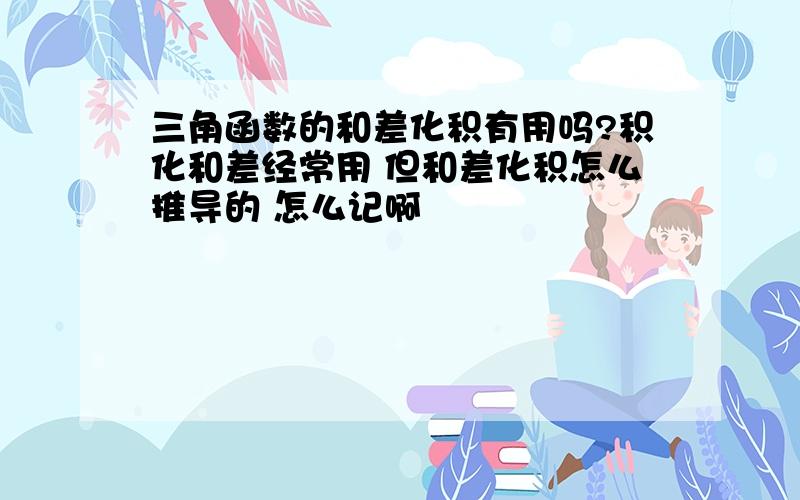 三角函数的和差化积有用吗?积化和差经常用 但和差化积怎么推导的 怎么记啊