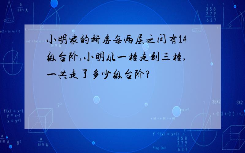 小明家的新房每两层之间有14级台阶,小明从一楼走到三楼,一共走了多少级台阶?