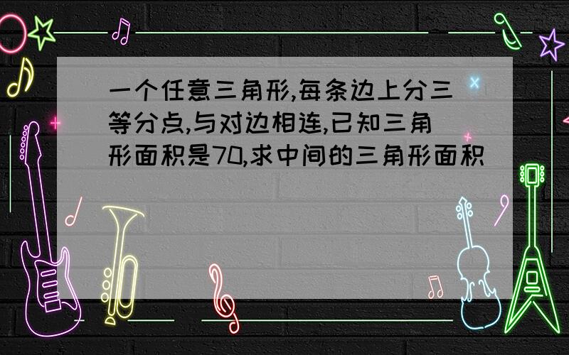 一个任意三角形,每条边上分三等分点,与对边相连,已知三角形面积是70,求中间的三角形面积