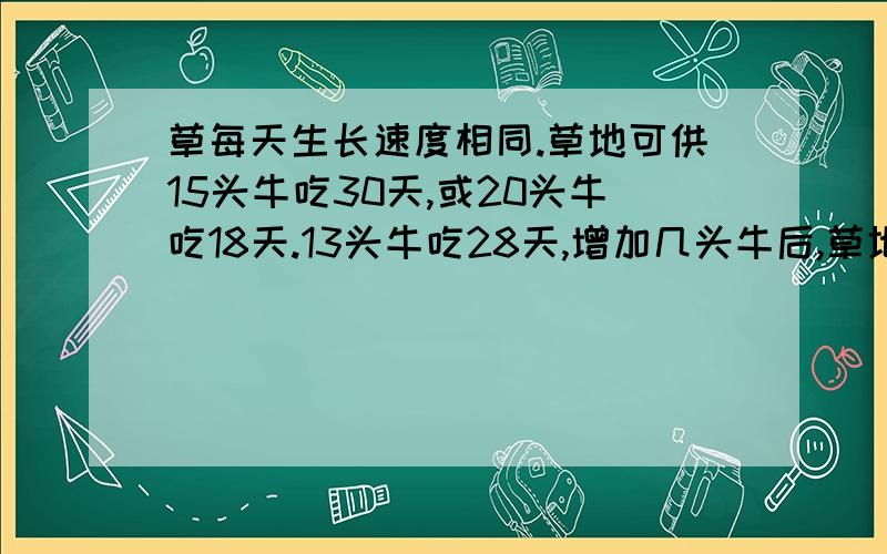 草每天生长速度相同.草地可供15头牛吃30天,或20头牛吃18天.13头牛吃28天,增加几头牛后,草地能再吃8天原题：有一片草地,草每天生长速度相同.这片草地可供15头牛吃30天,或供20头牛吃18天.如果1