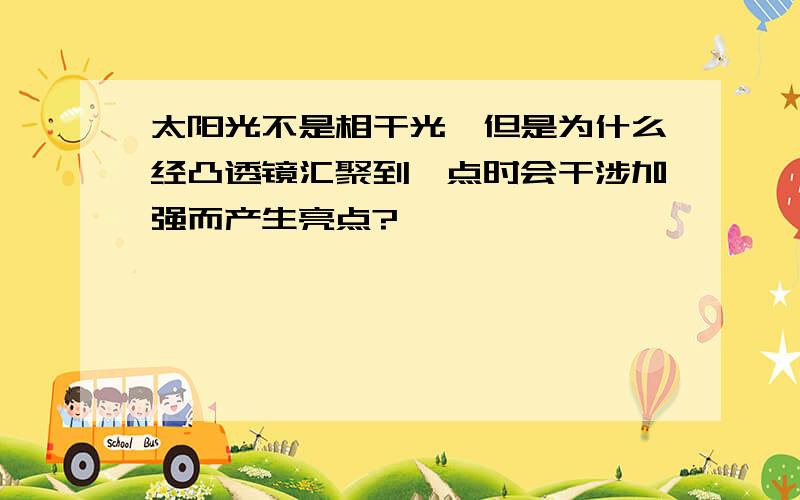 太阳光不是相干光,但是为什么经凸透镜汇聚到一点时会干涉加强而产生亮点?