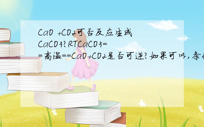 CaO +CO2可否反应生成CaCO3?RTCaCO3==高温==CaO+CO2是否可逆?如果可以,条件是什么?