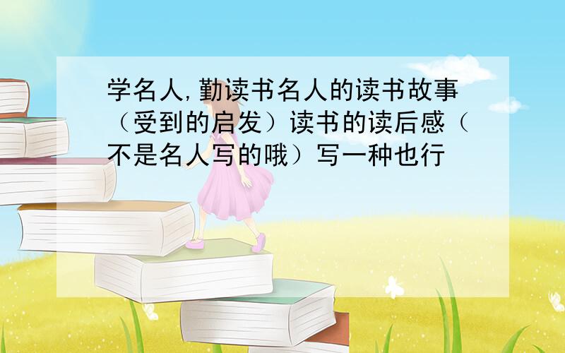 学名人,勤读书名人的读书故事（受到的启发）读书的读后感（不是名人写的哦）写一种也行