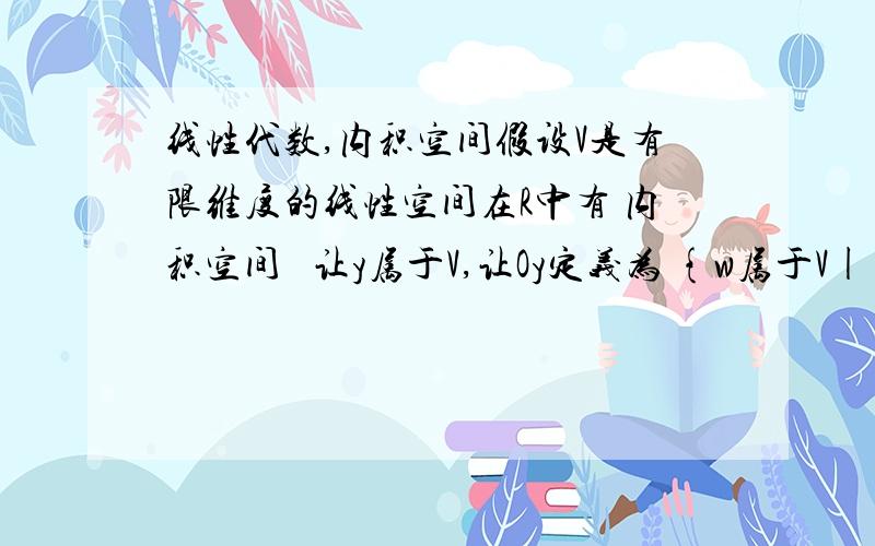 线性代数,内积空间假设V是有限维度的线性空间在R中有 内积空间   让y属于V,让Oy定义为 {w属于V|=0}.证明Oy是V的线性子空间.OY的维是多少