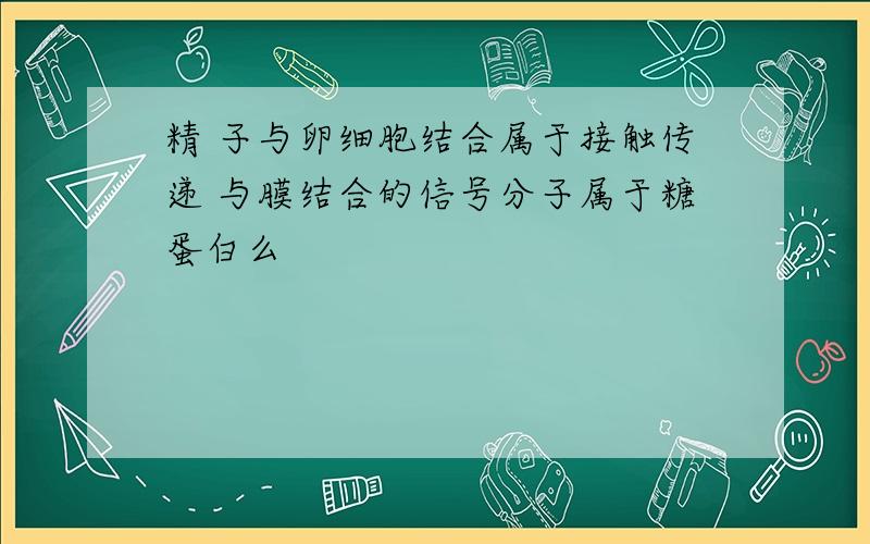 精 子与卵细胞结合属于接触传递 与膜结合的信号分子属于糖蛋白么