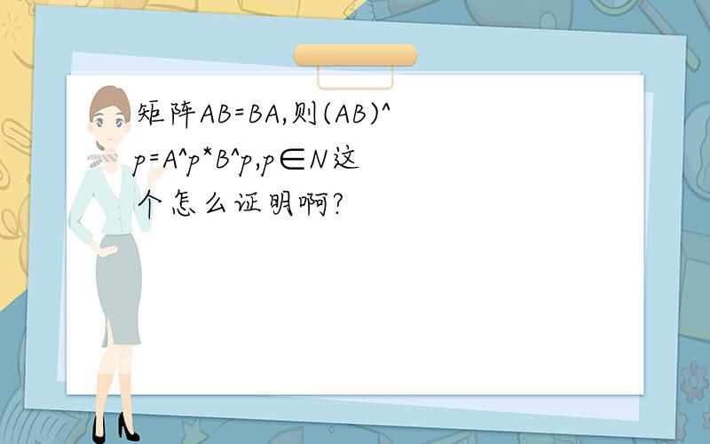 矩阵AB=BA,则(AB)^p=A^p*B^p,p∈N这个怎么证明啊?