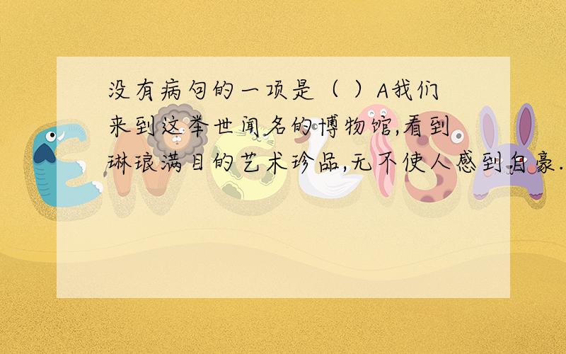 没有病句的一项是（ ）A我们来到这举世闻名的博物馆,看到琳琅满目的艺术珍品,无不使人感到自豪.B通过这次活动,使同学们的口头表达能力得到了培养.C里面陈列着各式各样列宁过去所使用