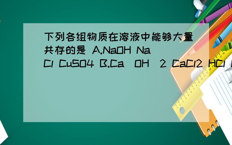 下列各组物质在溶液中能够大量共存的是 A.NaOH NaCl CuSO4 B.Ca(OH)2 CaCl2 HCl C.KCl Na2CO3 NaOHD.Na2CO3 NaCl HCl