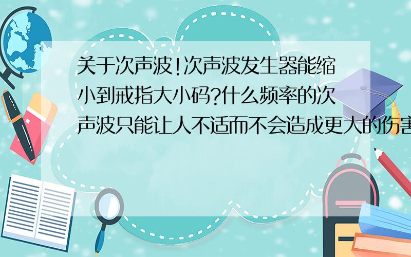 关于次声波!次声波发生器能缩小到戒指大小码?什么频率的次声波只能让人不适而不会造成更大的伤害?这套装置如何制作?发出一次短距次声波1W的电力够用吗?