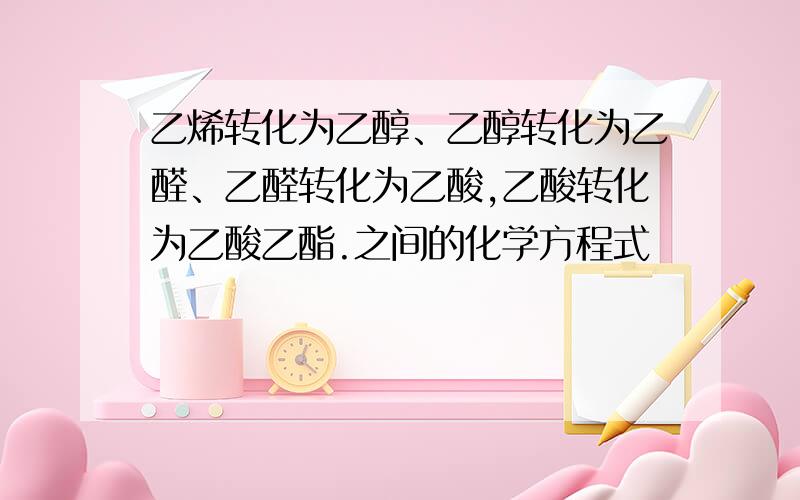 乙烯转化为乙醇、乙醇转化为乙醛、乙醛转化为乙酸,乙酸转化为乙酸乙酯.之间的化学方程式