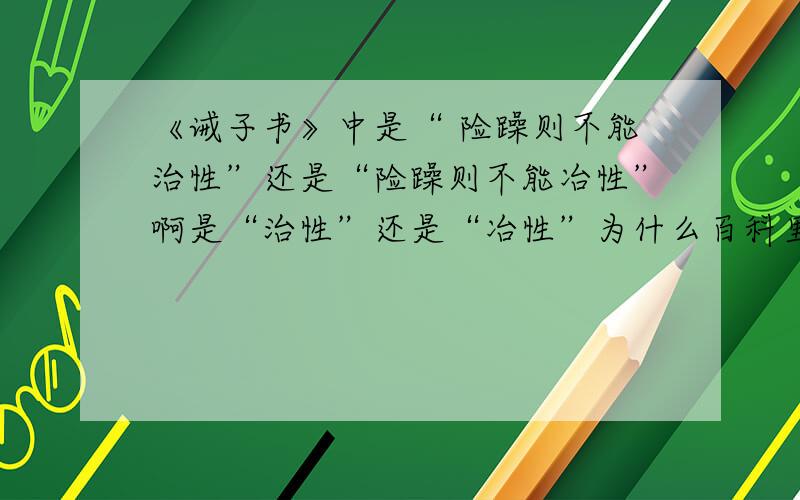 《诫子书》中是“ 险躁则不能治性”还是“险躁则不能冶性”啊是“治性”还是“冶性”为什么百科里是“冶性