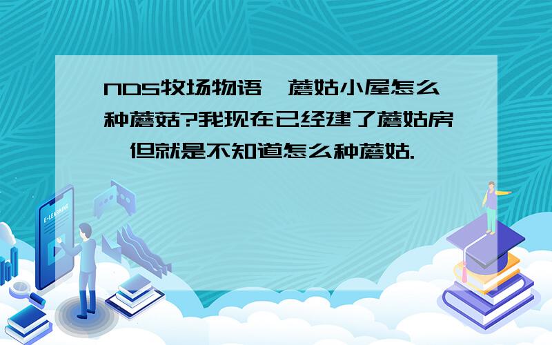 NDS牧场物语,蘑姑小屋怎么种蘑菇?我现在已经建了蘑姑房,但就是不知道怎么种蘑姑.