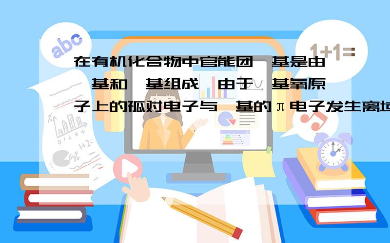 在有机化合物中官能团羧基是由羰基和羟基组成,由于羟基氧原子上的孤对电子与羰基的π电子发生离域,接下