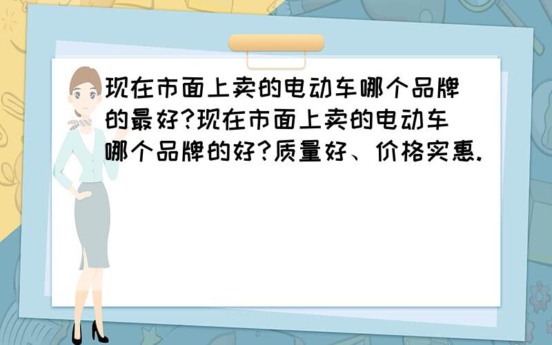 现在市面上卖的电动车哪个品牌的最好?现在市面上卖的电动车哪个品牌的好?质量好、价格实惠.