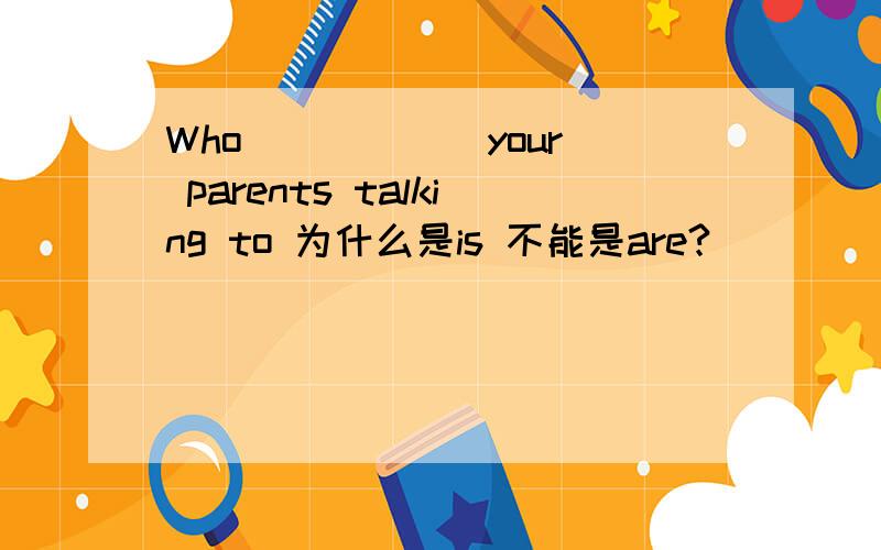 Who _____ your parents talking to 为什么是is 不能是are?