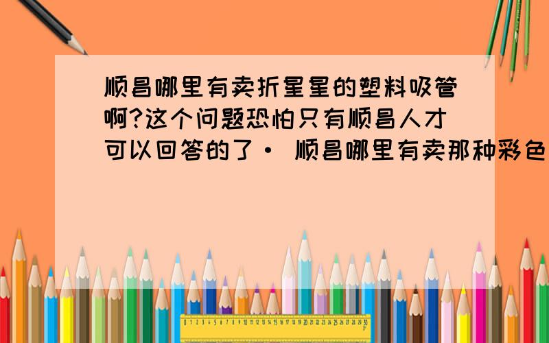 顺昌哪里有卖折星星的塑料吸管啊?这个问题恐怕只有顺昌人才可以回答的了· 顺昌哪里有卖那种彩色塑料·可以折星星的吸管?大家帮我留意下·知道的告诉我下在哪里卖·在此谢过·哈哈