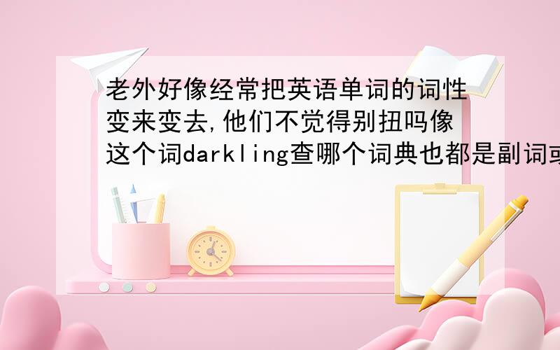 老外好像经常把英语单词的词性变来变去,他们不觉得别扭吗像这个词darkling查哪个词典也都是副词或形容词,意思是在黑暗中,可以遇到好几次老外都把它当名词,意思是黑暗幽灵,