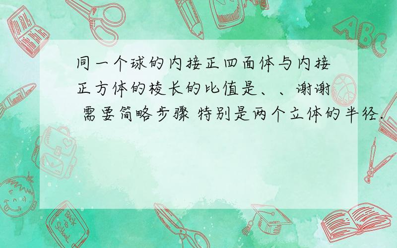 同一个球的内接正四面体与内接正方体的棱长的比值是、、谢谢 需要简略步骤 特别是两个立体的半径.