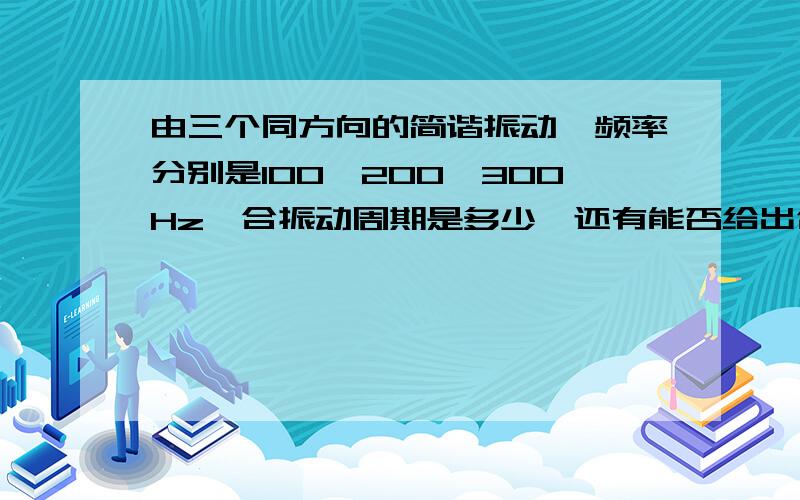 由三个同方向的简谐振动,频率分别是100,200,300Hz,合振动周期是多少,还有能否给出合振动的频率,