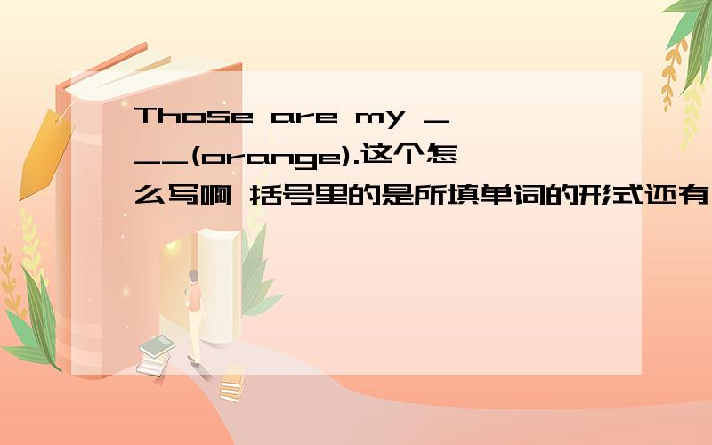 Those are my ___(orange).这个怎么写啊 括号里的是所填单词的形式还有 Mary has two ___(brother).___(that) are my jackets.Are your _____(grandparent) in China?