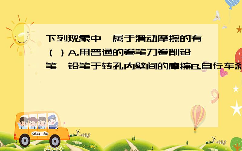 下列现象中,属于滑动摩擦的有（）A.用普通的卷笔刀卷削铅笔,铅笔于转孔内壁间的摩擦B.自行车刹车时,被刹车轮与地面之间的摩擦C.皮带传动中如皮带打滑时,皮带与皮带轮之间的摩擦D.推着