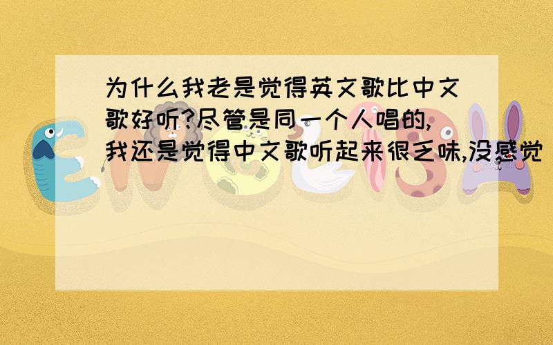 为什么我老是觉得英文歌比中文歌好听?尽管是同一个人唱的,我还是觉得中文歌听起来很乏味,没感觉