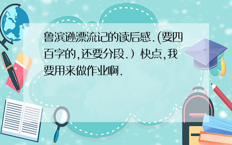 鲁滨逊漂流记的读后感.(要四百字的,还要分段.）快点,我要用来做作业啊.