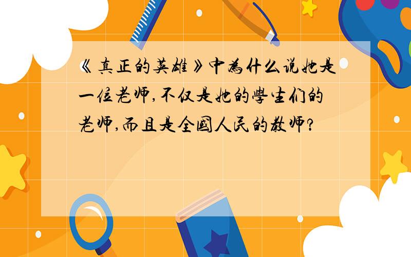 《真正的英雄》中为什么说她是一位老师,不仅是她的学生们的老师,而且是全国人民的教师?