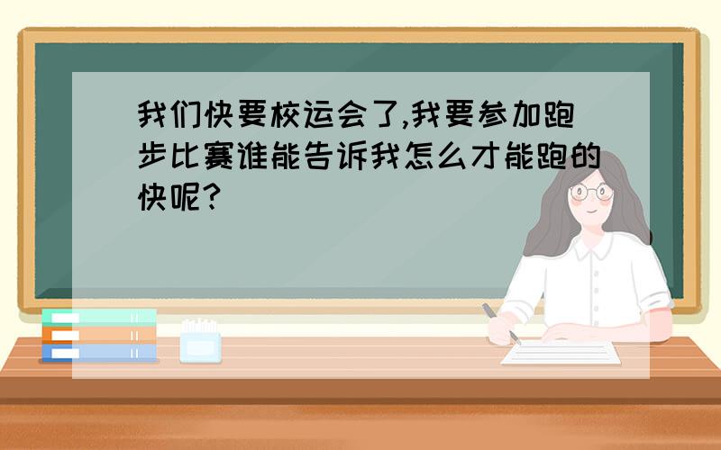 我们快要校运会了,我要参加跑步比赛谁能告诉我怎么才能跑的快呢?