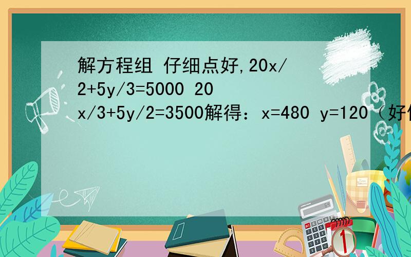 解方程组 仔细点好,20x/2+5y/3=5000 20x/3+5y/2=3500解得：x=480 y=120（好像是这个答案）求过程!