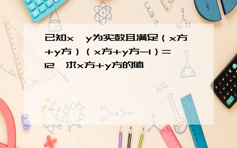 已知x、y为实数且满足（x方+y方）（x方+y方-1）=12,求x方+y方的值