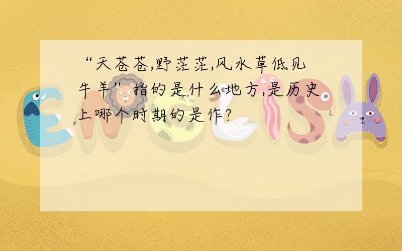 “天苍苍,野茫茫,风水草低见牛羊”指的是什么地方,是历史上哪个时期的是作?