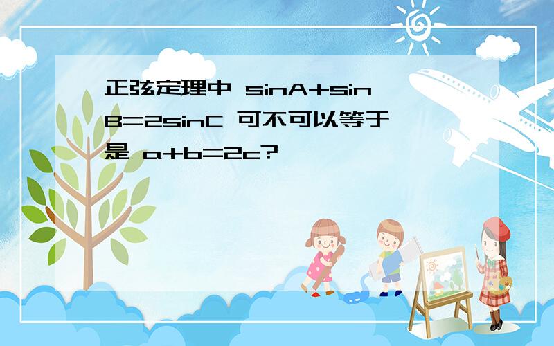 正弦定理中 sinA+sinB=2sinC 可不可以等于是 a+b=2c?