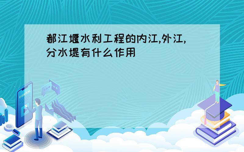 都江堰水利工程的内江,外江,分水堤有什么作用