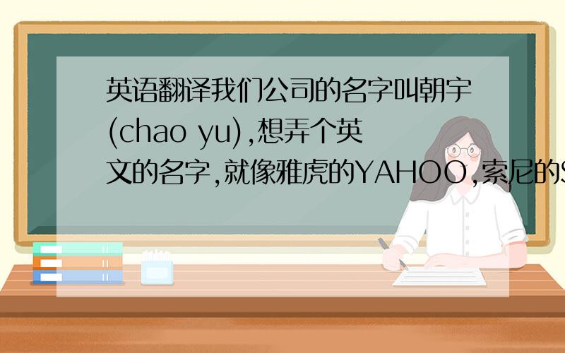 英语翻译我们公司的名字叫朝宇(chao yu),想弄个英文的名字,就像雅虎的YAHOO,索尼的SONY一样的!是用音译的,我的想法是:先用音标把朝宇两个字标出来,然后再用英文里相应的字母或字组代替,要