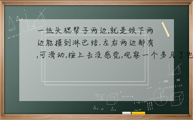 一低头腮帮子两边,就是颌下两边能摸到淋巴结.左右两边都有,可滑动,按上去没感觉,观察一个多月了也没变化.请问正常吗?