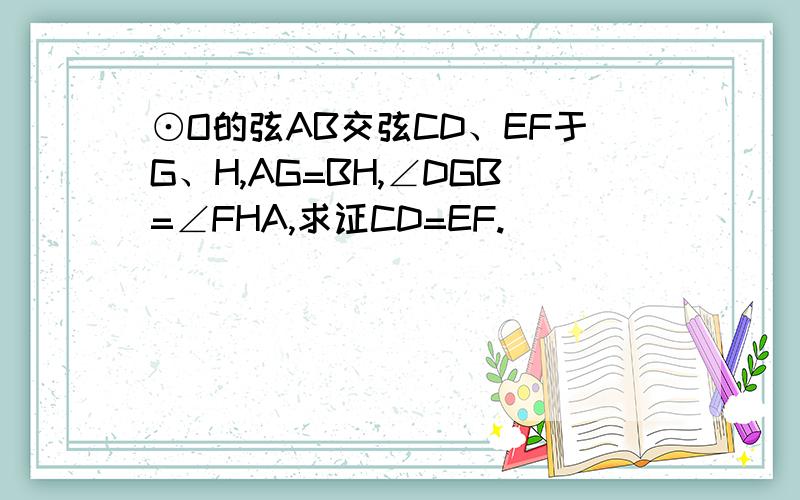 ⊙O的弦AB交弦CD、EF于G、H,AG=BH,∠DGB=∠FHA,求证CD=EF.