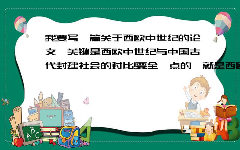 我要写一篇关于西欧中世纪的论文,关键是西欧中世纪与中国古代封建社会的对比!要全一点的,就是西欧封建社会与中国封建社会的对比哦!这样说应该比较简单一点了吧!